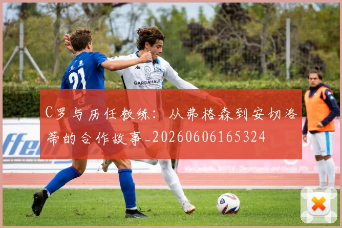 C罗与历任教练:从弗格森到安切洛蒂的合作故事_20260606165324