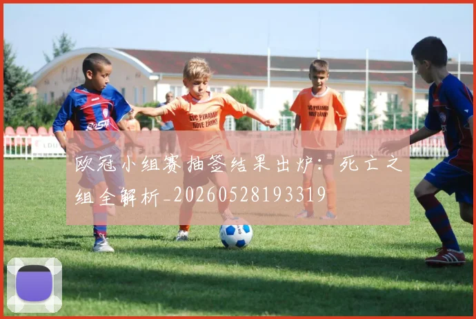 欧冠小组赛抽签结果出炉:死亡之组全解析_20260528193319