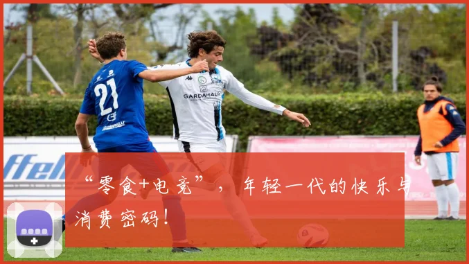 “零食+电竞”，年轻一代的快乐与消费密码！