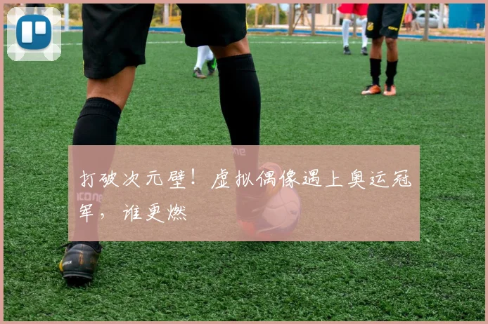 打破次元壁!虚拟偶像遇上奥运冠军,谁更燃
