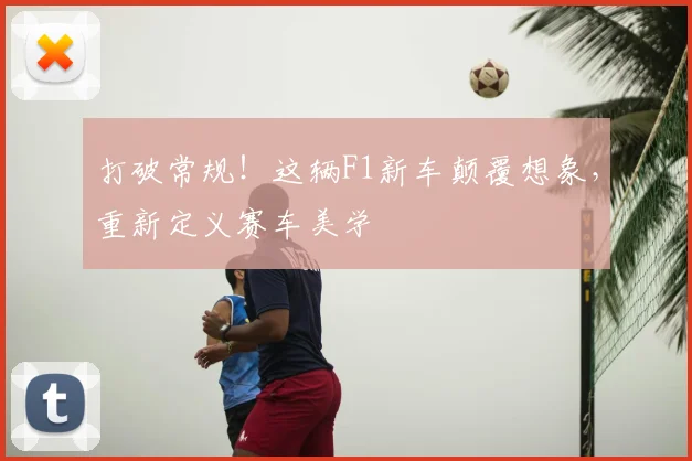 打破常规!这辆F1新车颠覆想象,重新定义赛车美学