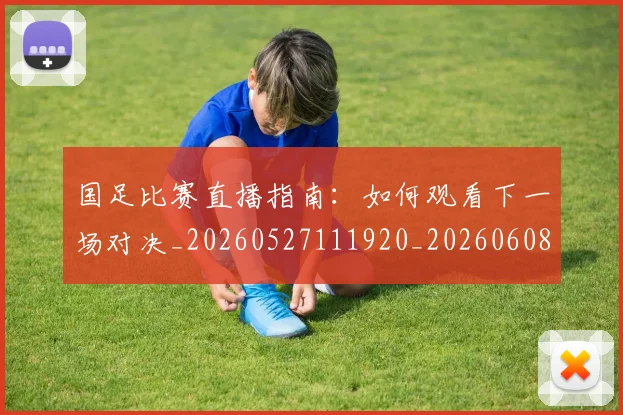 国足比赛直播指南：如何观看下一场对决_20260527111920_20260608142956