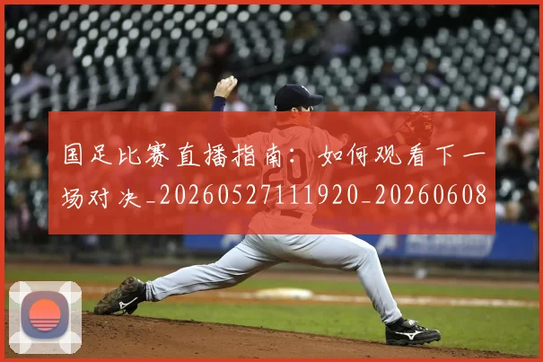 国足比赛直播指南：如何观看下一场对决_20260527111920_20260608142956