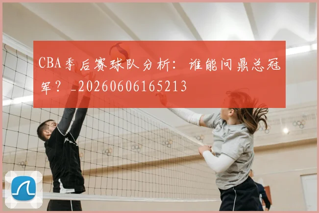CBA季后赛球队分析：谁能问鼎总冠军？_20260606165213