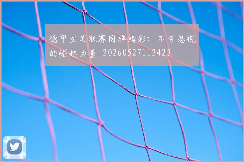 德甲女足联赛同样精彩:不可忽视的崛起力量_20260527112423