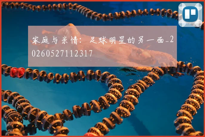 家庭与亲情：足球明星的另一面_20260527112317
