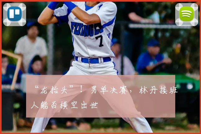 “龙抬头”!男单决赛,林丹接班人能否横空出世