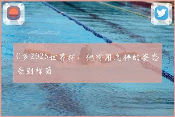 C罗2026世界杯，他将用怎样的姿态告别绿茵