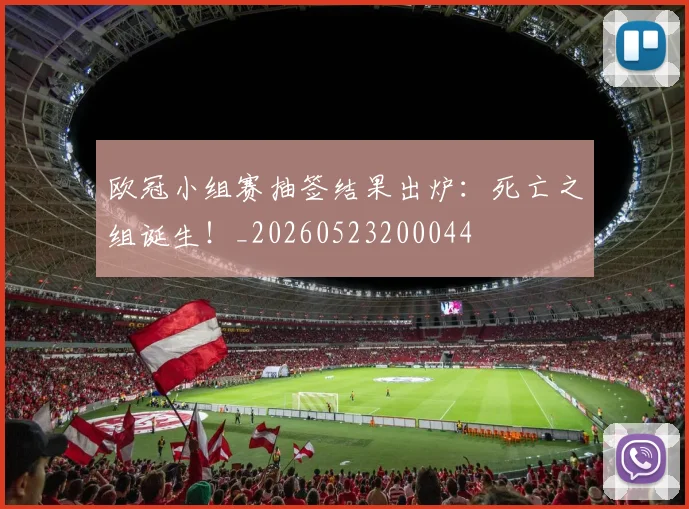 欧冠小组赛抽签结果出炉:死亡之组诞生!_20260523200044