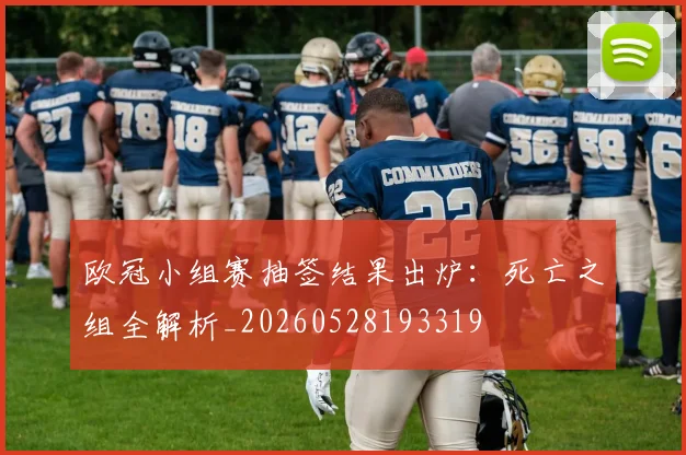 欧冠小组赛抽签结果出炉:死亡之组全解析_20260528193319