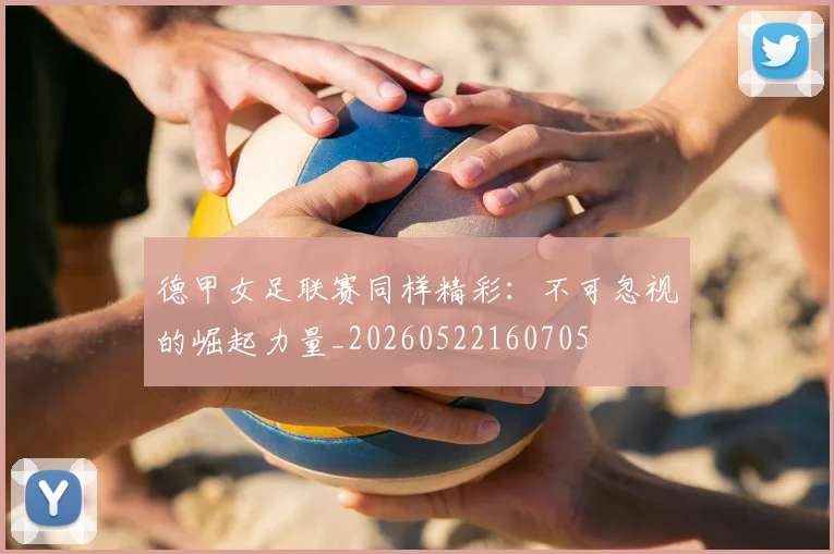 德甲女足联赛同样精彩:不可忽视的崛起力量_20260522160705
