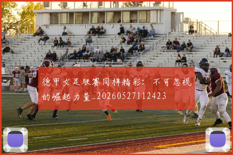 德甲女足联赛同样精彩:不可忽视的崛起力量_20260527112423