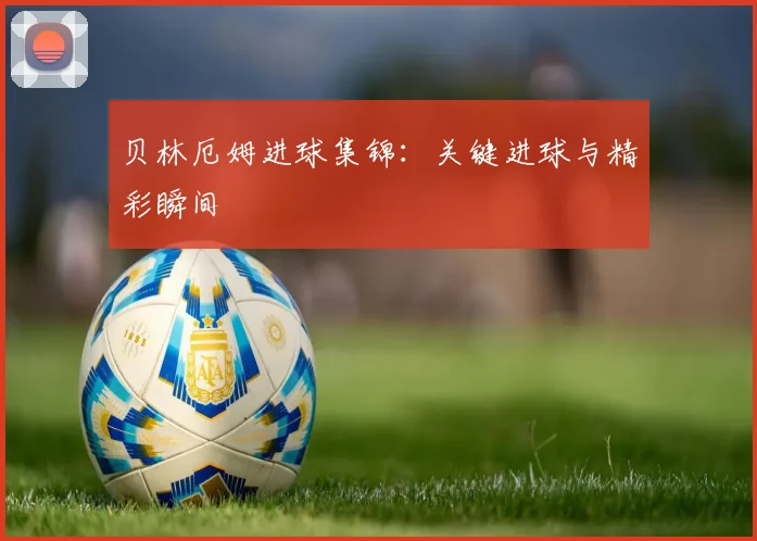 贝林厄姆进球集锦:关键进球与精彩瞬间