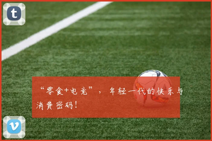 “零食+电竞”，年轻一代的快乐与消费密码！
