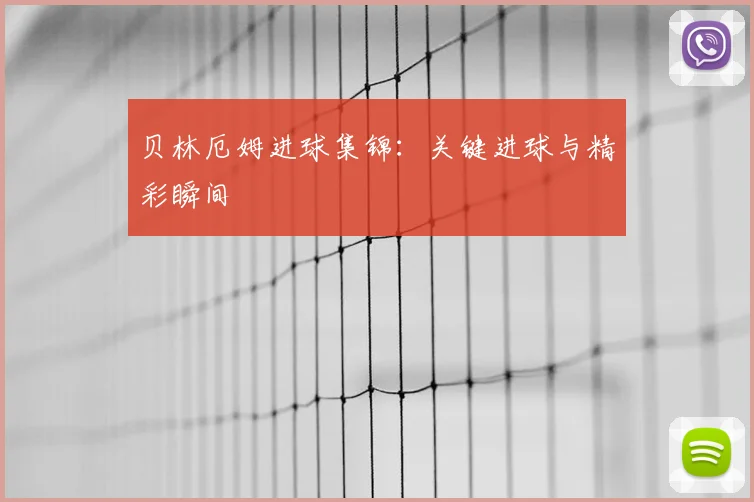 贝林厄姆进球集锦：关键进球与精彩瞬间