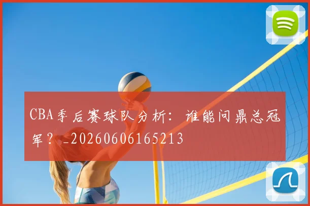 CBA季后赛球队分析：谁能问鼎总冠军？_20260606165213