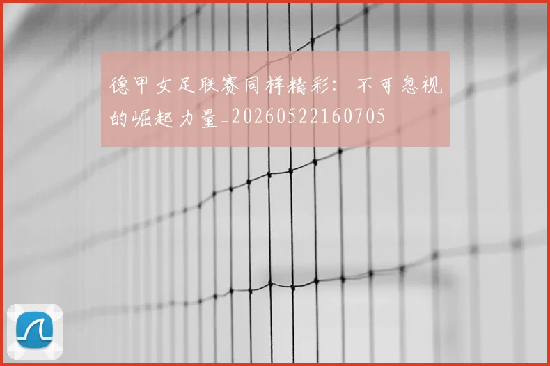 德甲女足联赛同样精彩:不可忽视的崛起力量_20260522160705